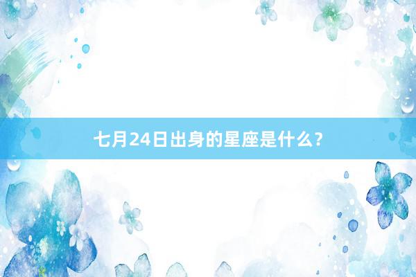 七月24日出身的星座是什么?