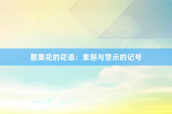 罂粟花的花语：素丽与警示的记号